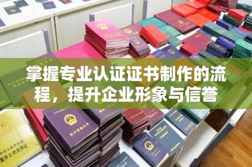 永宁掌握专业认证证书制作的流程，提升企业形象与信誉