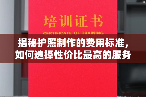 永宁揭秘护照制作的费用标准，如何选择性价比最高的服务