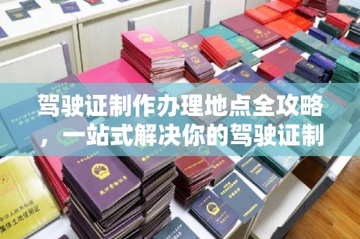 永宁驾驶证制作办理地点全攻略，一站式解决你的驾驶证制作需求
