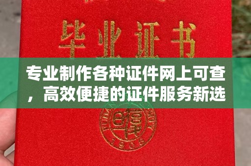 永宁专业制作各种证件网上可查，高效便捷的证件服务新选择