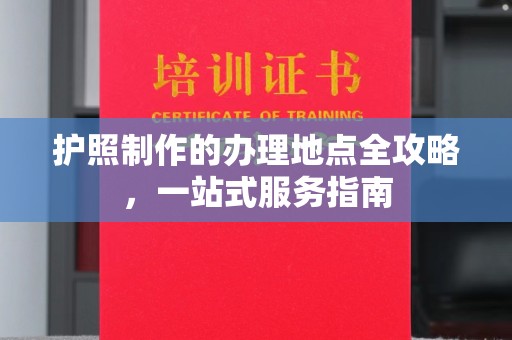 永宁护照制作的办理地点全攻略，一站式服务指南