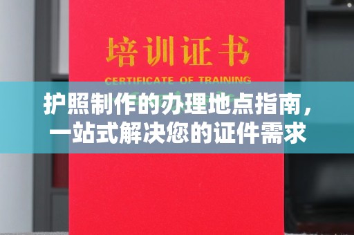 永宁护照制作的办理地点指南，一站式解决您的证件需求