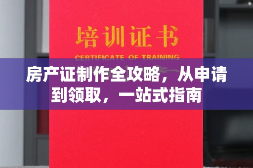 永宁房产证制作全攻略，从申请到领取，一站式指南