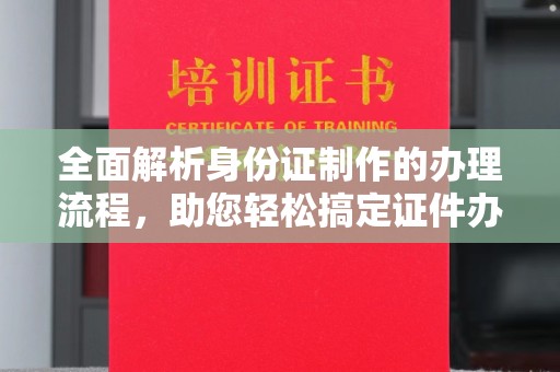 永宁全面解析身份证制作的办理流程，助您轻松搞定证件办理