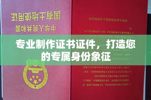 永宁专业制作证书证件，打造您的专属身份象征