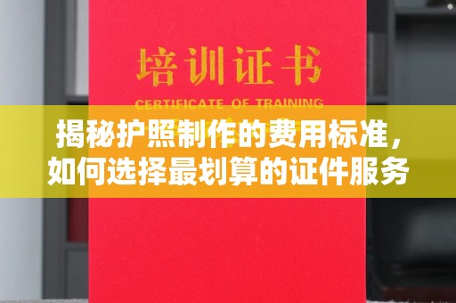 永宁揭秘护照制作的费用标准，如何选择最划算的证件服务？