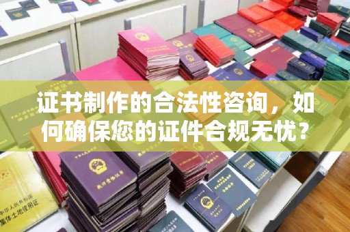 永宁证书制作的合法性咨询，如何确保您的证件合规无忧？