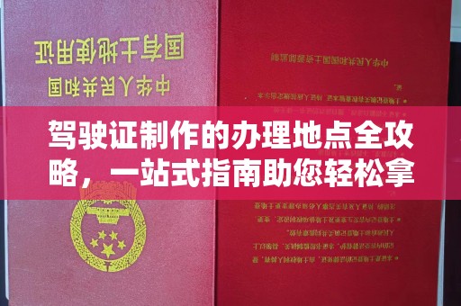 永宁驾驶证制作的办理地点全攻略，一站式指南助您轻松拿证